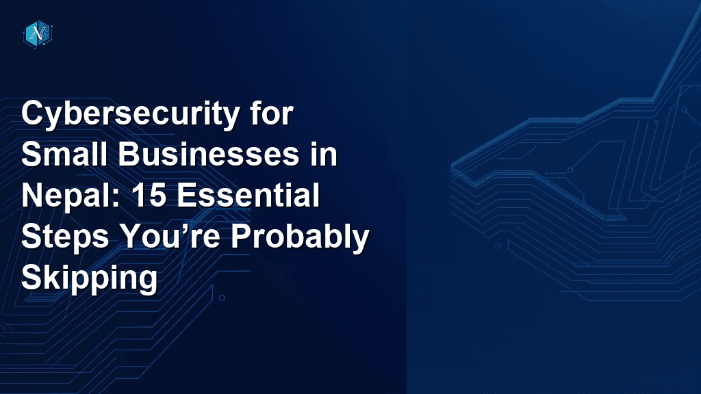 Cybersecurity for Small Businesses in Nepal: 15 Essential Steps You’re Probably Skipping